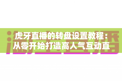 虎牙直播的转盘设置教程:从零开始打造高人气互动直播间的完全指南 虎牙直播的转盘设置教程:从零开始打造高人气互动直播间的完全指南