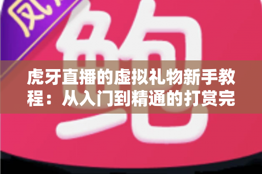 虎牙直播的虚拟礼物新手教程：从入门到精通的打赏完全指南