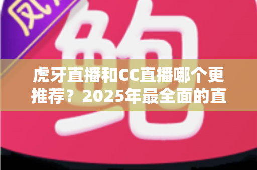 虎牙直播和CC直播哪个更推荐?2025年最全面的直播平台对比测评指南 虎牙直播和CC直播哪个更推荐?2025年最全面的直播平台对比测评指南