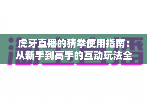 虎牙直播的猜拳使用指南:从新手到高手的互动玩法全解析 虎牙直播的猜拳使用指南:从新手到高手的互动玩法全解析
