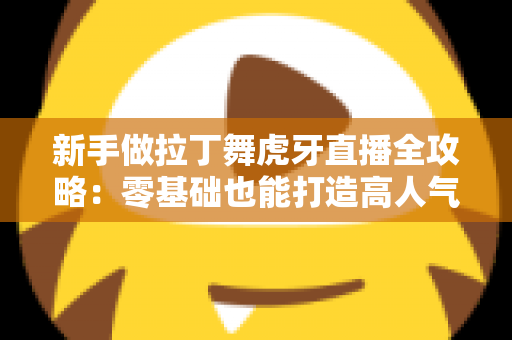 新手做拉丁舞虎牙直播全攻略：零基础也能打造高人气舞蹈直播间的实用指南