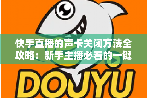 快手直播的声卡关闭方法全攻略:新手主播必看的一键静音操作指南 快手直播的声卡关闭方法全攻略:新手主播必看的一键静音操作指南