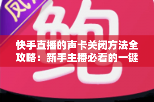 快手直播的声卡关闭方法全攻略:新手主播必看的一键静音操作指南 快手直播的声卡关闭方法全攻略:新手主播必看的一键静音操作指南