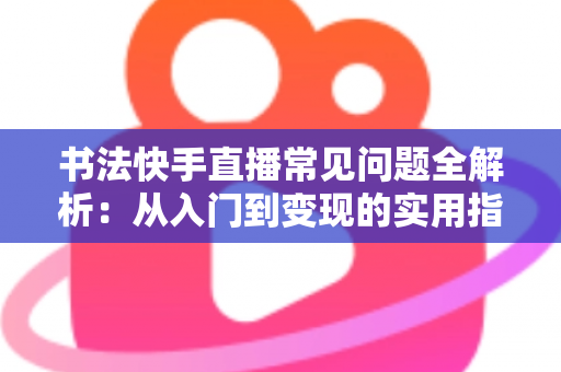 书法快手直播常见问题全解析:从入门到变现的实用指南 书法快手直播常见问题全解析:从入门到变现的实用指南