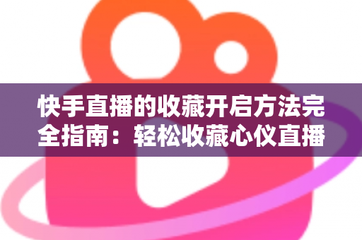 快手直播的收藏开启方法完全指南：轻松收藏心仪直播间，精彩内容永不错过