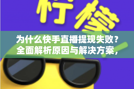 为什么快手直播提现失败?全面解析原因与解决方案,助您顺利到账 为什么快手直播提现失败?全面解析原因与解决方案,助您顺利到账