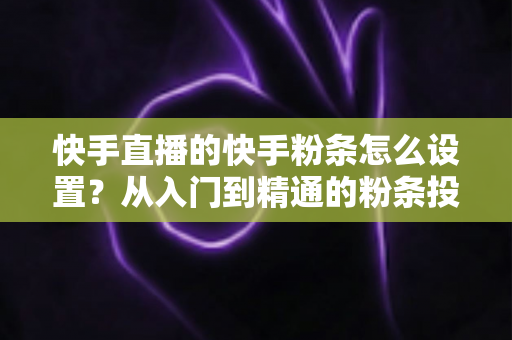 快手直播的快手粉条怎么设置？从入门到精通的粉条投放全攻略，助你直播间流量翻倍