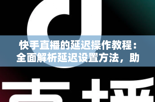 快手直播的延迟操作教程:全面解析延迟设置方法,助你轻松保护隐私、提升直播体验 快手直播的延迟操作教程:全面解析延迟设置方法,助你轻松保护隐私、提升直播体验