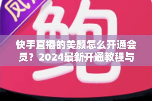 快手直播的美颜怎么开通会员?2024最新开通教程与常见问题全解析 快手直播的美颜怎么开通会员?2024最新开通教程与常见问题全解析