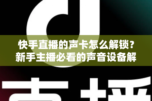 快手直播的声卡怎么解锁?新手主播必看的声音设备解锁与调试全攻略 快手直播的声卡怎么解锁?新手主播必看的声音设备解锁与调试全攻略