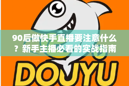 90后做快手直播要注意什么？新手主播必看的实战指南与避坑攻略