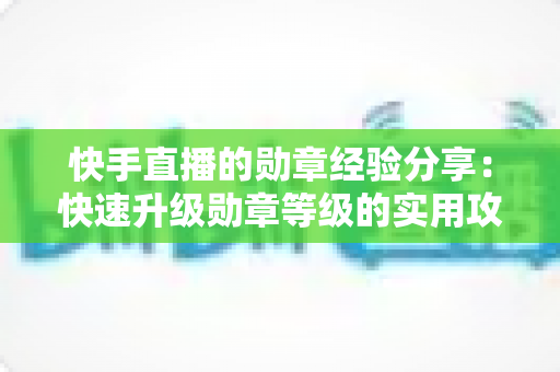 快手直播的勋章经验分享：快速升级勋章等级的实用攻略与心得全解析