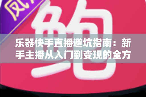 乐器快手直播避坑指南:新手主播从入门到变现的全方位避雷手册 乐器快手直播避坑指南:新手主播从入门到变现的全方位避雷手册