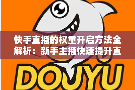 快手直播的权重开启方法全解析:新手主播快速提升直播间流量与排名的实战指南 快手直播的权重开启方法全解析:新手主播快速提升直播间流量与排名的实战指南