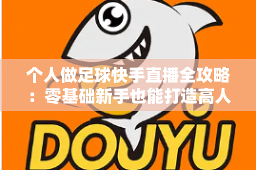 个人做足球快手直播全攻略：零基础新手也能打造高人气足球直播间