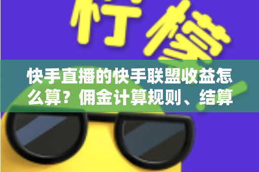快手直播的快手联盟收益怎么算?佣金计算规则、结算周期与提现方法全解析 快手直播的快手联盟收益怎么算?佣金计算规则、结算周期与提现方法全解析