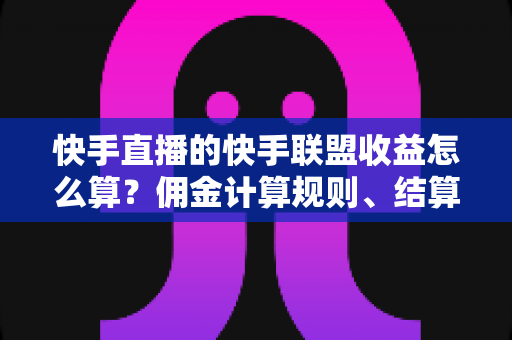快手直播的快手联盟收益怎么算?佣金计算规则、结算周期与提现方法全解析 快手直播的快手联盟收益怎么算?佣金计算规则、结算周期与提现方法全解析