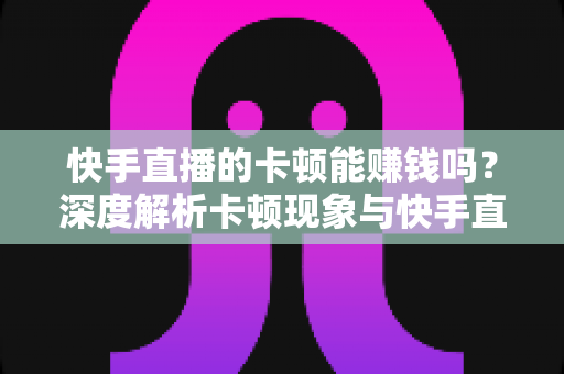快手直播的卡顿能赚钱吗?深度解析卡顿现象与快手直播赚钱的真相 快手直播的卡顿能赚钱吗?深度解析卡顿现象与快手直播赚钱的真相