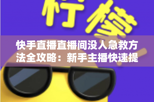 快手直播直播间没人急救方法全攻略:新手主播快速提升人气的实用技巧大全 快手直播直播间没人急救方法全攻略:新手主播快速提升人气的实用技巧大全