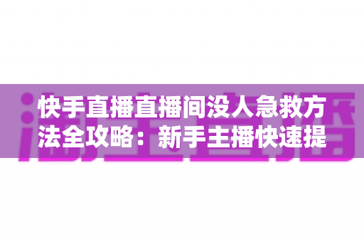 快手直播直播间没人急救方法全攻略:新手主播快速提升人气的实用技巧大全 快手直播直播间没人急救方法全攻略:新手主播快速提升人气的实用技巧大全