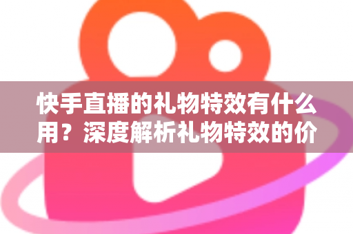 快手直播的礼物特效有什么用?深度解析礼物特效的价值、功能与使用技巧 快手直播的礼物特效有什么用?深度解析礼物特效的价值、功能与使用技巧