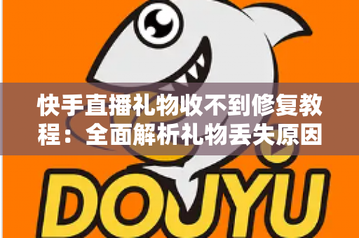 快手直播礼物收不到修复教程：全面解析礼物丢失原因与快速恢复技巧，让您轻松追回每一份收益