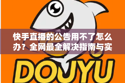 快手直播的公告用不了怎么办？全网最全解决指南与实用排查技巧