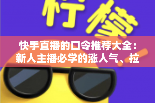 快手直播的口令推荐大全：新人主播必学的涨人气、拉互动话术指南