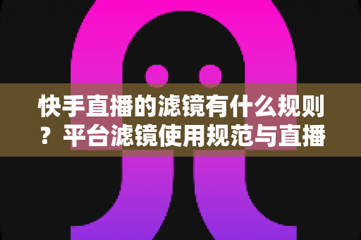 快手直播的滤镜有什么规则?平台滤镜使用规范与直播效果优化全指南 快手直播的滤镜有什么规则?平台滤镜使用规范与直播效果优化全指南