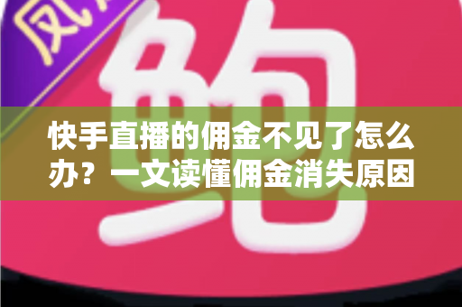 快手直播的佣金不见了怎么办?一文读懂佣金消失原因与完整找回指南 快手直播的佣金不见了怎么办?一文读懂佣金消失原因与完整找回指南