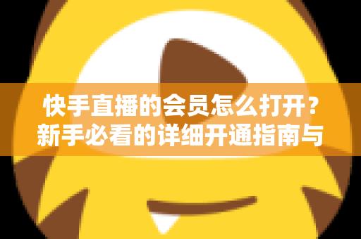 快手直播的会员怎么打开?新手必看的详细开通指南与权益全解析 快手直播的会员怎么打开?新手必看的详细开通指南与权益全解析