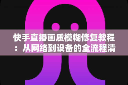 快手直播画质模糊修复教程:从网络到设备的全流程清晰化方案,助你快速告别“马赛克”直播 快手直播画质模糊修复教程:从网络到设备的全流程清晰化方案,助你快速告别“马赛克”直播