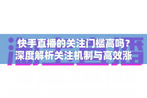 快手直播的关注门槛高吗?深度解析关注机制与高效涨粉全攻略 快手直播的关注门槛高吗?深度解析关注机制与高效涨粉全攻略