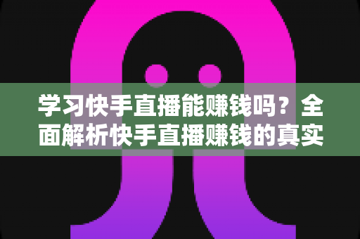 学习快手直播能赚钱吗？全面解析快手直播赚钱的真实情况与入门指南