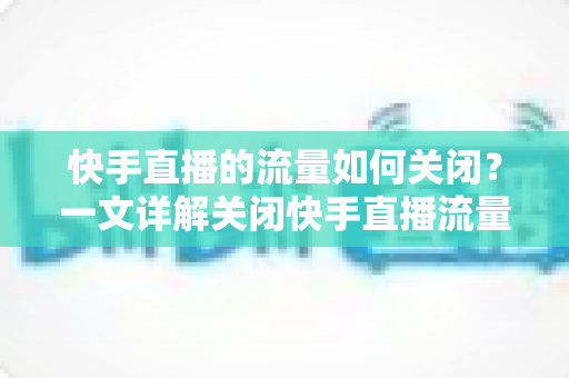 快手直播的流量如何关闭?一文详解关闭快手直播流量的完整操作步骤与实用省流技巧 快手直播的流量如何关闭?一文详解关闭快手直播流量的完整操作步骤与实用省流技巧