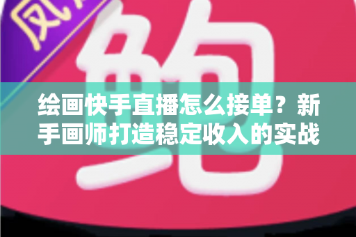 绘画快手直播怎么接单？新手画师打造稳定收入的实战接单指南
