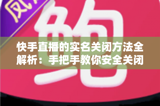 快手直播的实名关闭方法全解析:手把手教你安全关闭直播实名认证的实用指南 快手直播的实名关闭方法全解析:手把手教你安全关闭直播实名认证的实用指南