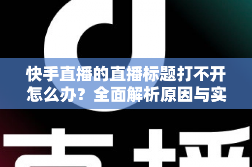 快手直播的直播标题打不开怎么办?全面解析原因与实用解决方案 快手直播的直播标题打不开怎么办?全面解析原因与实用解决方案