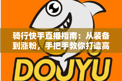 骑行快手直播指南：从装备到涨粉，手把手教你打造高人气骑行直播间