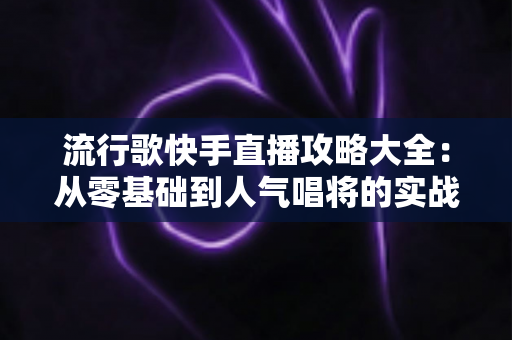 流行歌快手直播攻略大全：从零基础到人气唱将的实战秘籍
