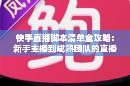 快手直播脚本清单全攻略:新手主播到成熟团队的直播实战必备指南 快手直播脚本清单全攻略:新手主播到成熟团队的直播实战必备指南