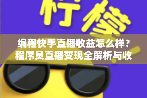编程快手直播收益怎么样？程序员直播变现全解析与收入提升实战指南