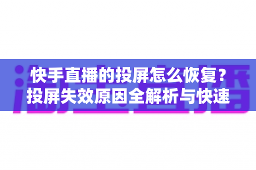 快手直播的投屏怎么恢复？投屏失效原因全解析与快速修复实用指南