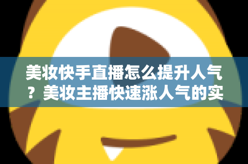 美妆快手直播怎么提升人气?美妆主播快速涨人气的实战运营全攻略 美妆快手直播怎么提升人气?美妆主播快速涨人气的实战运营全攻略