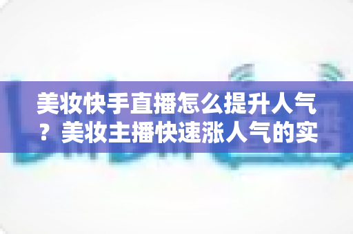 美妆快手直播怎么提升人气？美妆主播快速涨人气的实战运营全攻略