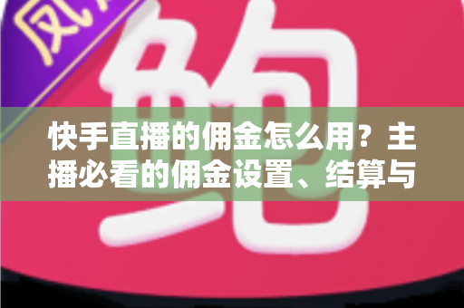 快手直播的佣金怎么用？主播必看的佣金设置、结算与提现全攻略