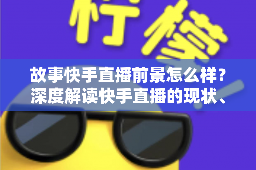 故事快手直播前景怎么样？深度解读快手直播的现状、机遇与未来走向