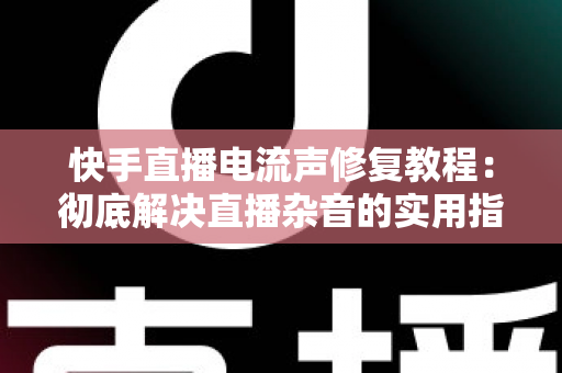 快手直播电流声修复教程:彻底解决直播杂音的实用指南 快手直播电流声修复教程:彻底解决直播杂音的实用指南
