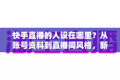 快手直播的人设在哪里?从账号资料到直播间风格,新手主播打造高辨识度人设的完整实用指南 快手直播的人设在哪里?从账号资料到直播间风格,新手主播打造高辨识度人设的完整实用指南