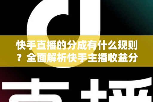 快手直播的分成有什么规则？全面解析快手主播收益分成比例、提现流程与增收技巧